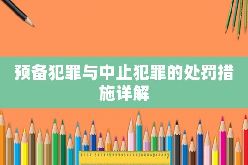 預(yù)備犯罪與中止犯罪的處罰措施詳解