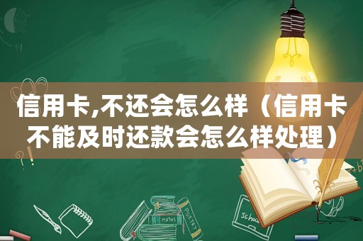 信用卡,不還會(huì)怎么樣（信用卡不能及時(shí)還款會(huì)怎么樣處理）