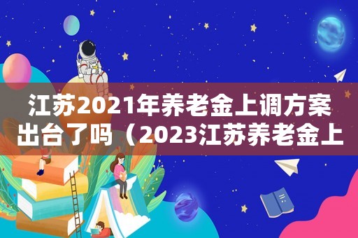 江蘇2021年養(yǎng)老金上調(diào)方案出臺了嗎（2023江蘇養(yǎng)老金上調(diào)多少錢）