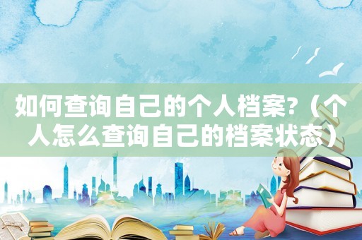 如何查詢自己的個人檔案?（個人怎么查詢自己的檔案狀態(tài)）