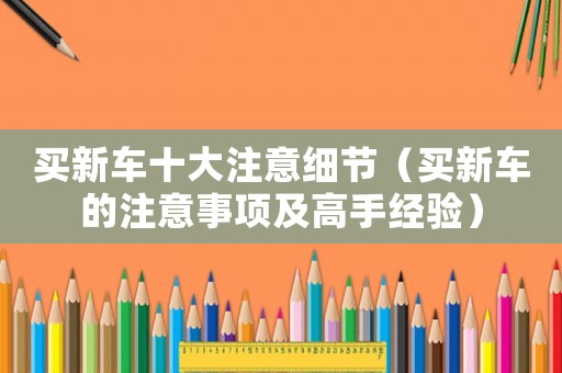買(mǎi)新車(chē)十大注意細(xì)節(jié)（買(mǎi)新車(chē)的注意事項(xiàng)及高手經(jīng)驗(yàn)）