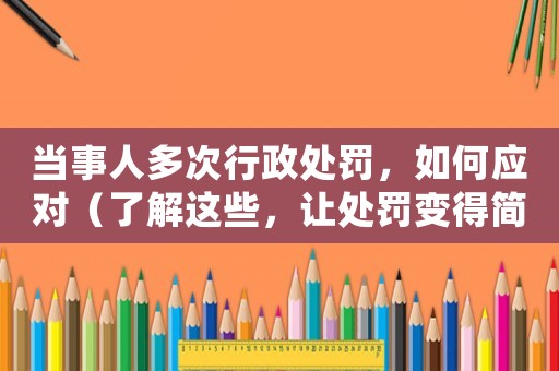 當(dāng)事人多次行政處罰，如何應(yīng)對（了解這些，讓處罰變得簡單）