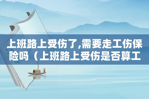 上班路上受傷了,需要走工傷保險嗎（上班路上受傷是否算工傷事故）