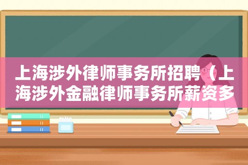 上海涉外律師事務(wù)所招聘（上海涉外金融律師事務(wù)所薪資多少錢）