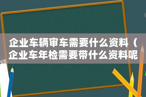 企業(yè)車輛審車需要什么資料（企業(yè)車年檢需要帶什么資料呢）