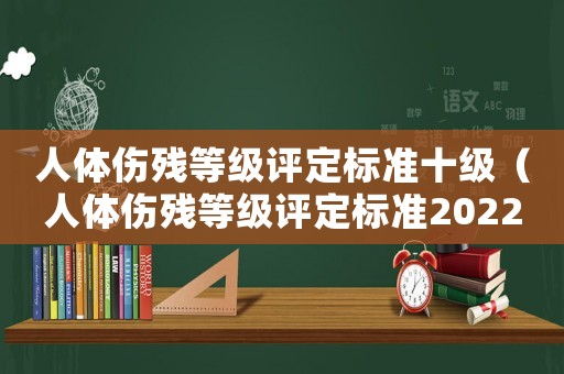 人體傷殘等級(jí)評(píng)定標(biāo)準(zhǔn)十級(jí)（人體傷殘等級(jí)評(píng)定標(biāo)準(zhǔn)2022）
