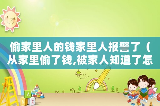 偷家里人的錢家里人報(bào)警了（從家里偷了錢,被家人知道了怎么辦）