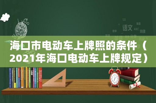 海口市電動(dòng)車(chē)上牌照的條件（2021年海口電動(dòng)車(chē)上牌規(guī)定）