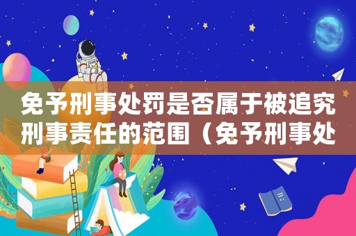 免予刑事處罰是否屬于被追究刑事責任的范圍（免予刑事處罰是否屬于被追究刑事責任）