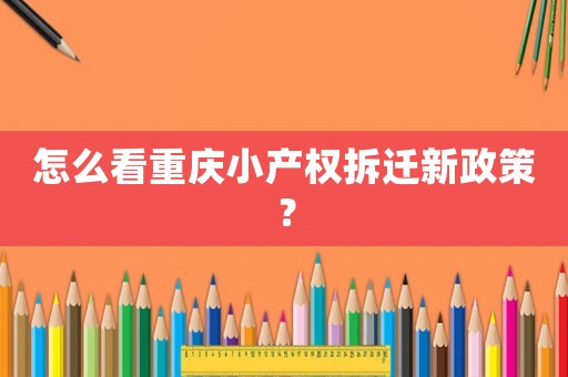 怎么看重慶小產(chǎn)權(quán)拆遷新政策？