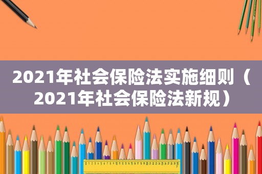 2021年社會保險法實施細則（2021年社會保險法新規(guī)）