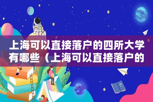 上海可以直接落戶的四所大學(xué)有哪些（上海可以直接落戶的四所大學(xué)）