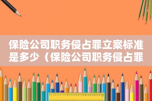 保險公司職務(wù)侵占罪立案標(biāo)準(zhǔn)是多少（保險公司職務(wù)侵占罪立案標(biāo)準(zhǔn)）