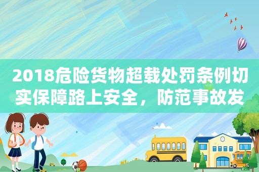 2018危險(xiǎn)貨物超載處罰條例切實(shí)保障路上安全，防范事故發(fā)生