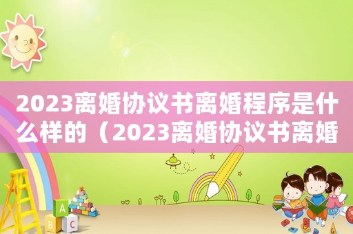 2023離婚協(xié)議書離婚程序是什么樣的（2023離婚協(xié)議書離婚程序是什么）