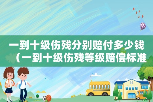 一到十級(jí)傷殘分別賠付多少錢（一到十級(jí)傷殘等級(jí)賠償標(biāo)準(zhǔn)表）