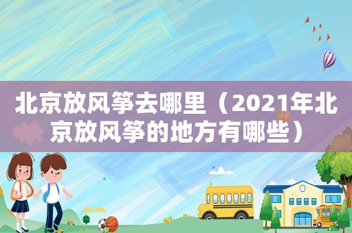北京放風(fēng)箏去哪里（2021年北京放風(fēng)箏的地方有哪些）