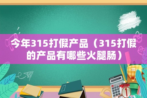 今年315打假產(chǎn)品（315打假的產(chǎn)品有哪些火腿腸）