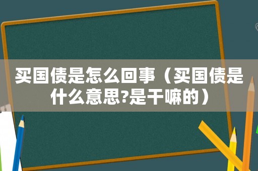 買國(guó)債是怎么回事（買國(guó)債是什么意思?是干嘛的）