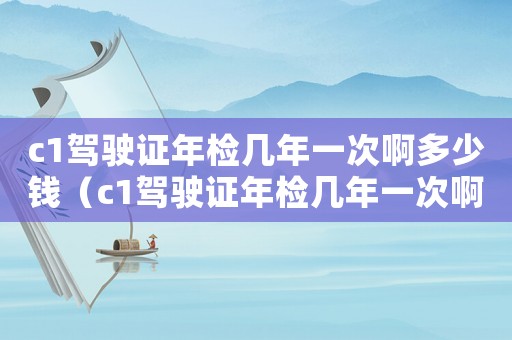 c1駕駛證年檢幾年一次啊多少錢（c1駕駛證年檢幾年一次啊）