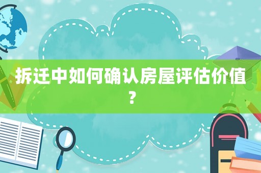 拆遷中如何確認房屋評估價值？