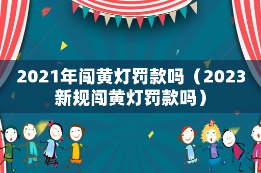 2021年闖黃燈罰款嗎（2023新規(guī)闖黃燈罰款嗎）