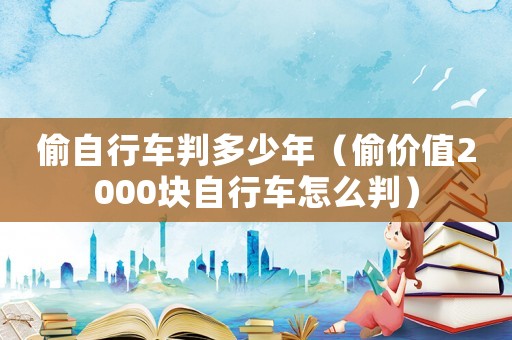偷自行車判多少年（偷價(jià)值2000塊自行車怎么判）