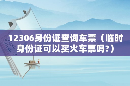 12306身份證查詢車票（臨時(shí)身份證可以買火車票嗎?）