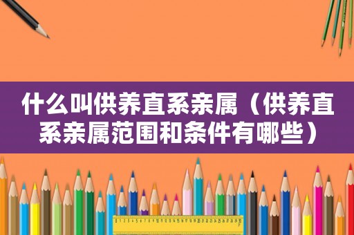 什么叫供養(yǎng)直系親屬（供養(yǎng)直系親屬范圍和條件有哪些）
