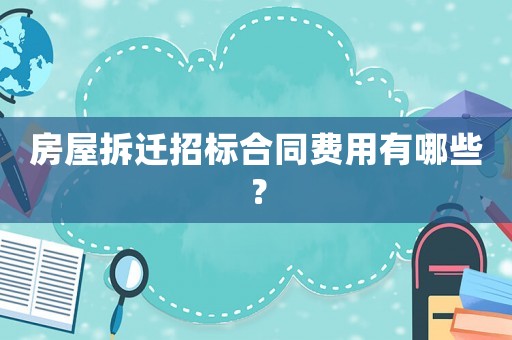 房屋拆遷招標(biāo)合同費(fèi)用有哪些？