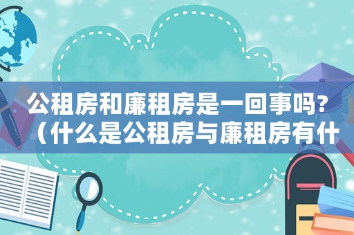 公租房和廉租房是一回事嗎?（什么是公租房與廉租房有什么區(qū)別）