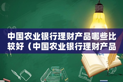 中國農(nóng)業(yè)銀行理財產(chǎn)品哪些比較好（中國農(nóng)業(yè)銀行理財產(chǎn)品有哪些）