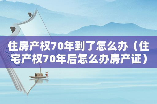 住房產權70年到了怎么辦（住宅產權70年后怎么辦房產證）