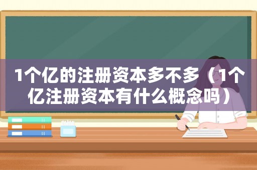 1個(gè)億的注冊資本多不多（1個(gè)億注冊資本有什么概念嗎）