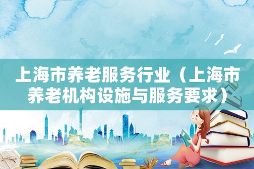 上海市養(yǎng)老服務(wù)行業(yè)（上海市養(yǎng)老機(jī)構(gòu)設(shè)施與服務(wù)要求）