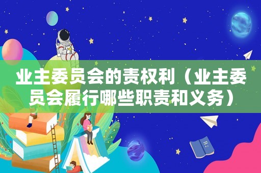 業(yè)主委員會(huì)的責(zé)權(quán)利（業(yè)主委員會(huì)履行哪些職責(zé)和義務(wù)）