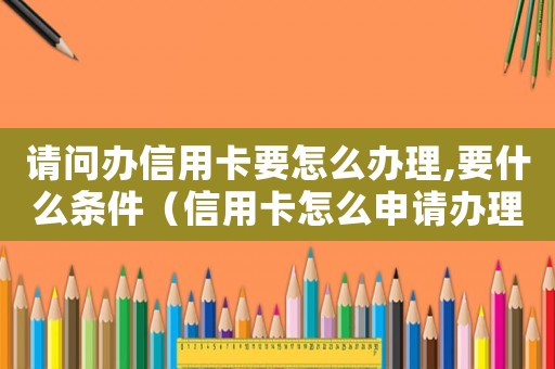 請(qǐng)問辦信用卡要怎么辦理,要什么條件（信用卡怎么申請(qǐng)辦理最快需要什么抵押嗎）