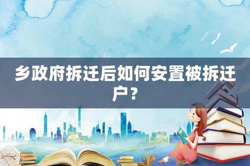鄉(xiāng)政府拆遷后如何安置被拆遷戶？