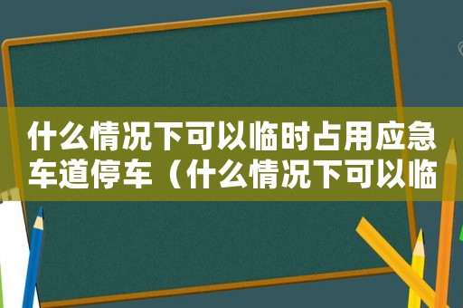 什么情況下可以臨時(shí)占用應(yīng)急車道停車（什么情況下可以臨時(shí)占用應(yīng)急車道）