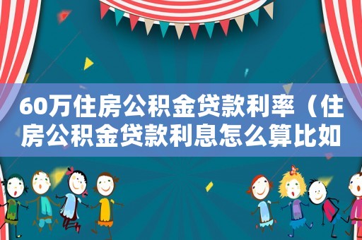 60萬(wàn)住房公積金貸款利率（住房公積金貸款利息怎么算比如60萬(wàn)）