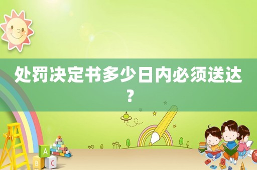 處罰決定書多少日內(nèi)必須送達(dá)？