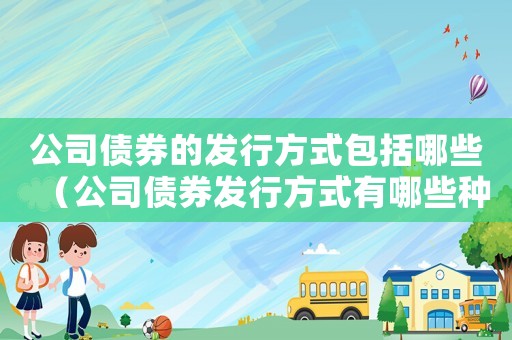 公司債券的發(fā)行方式包括哪些（公司債券發(fā)行方式有哪些種類）