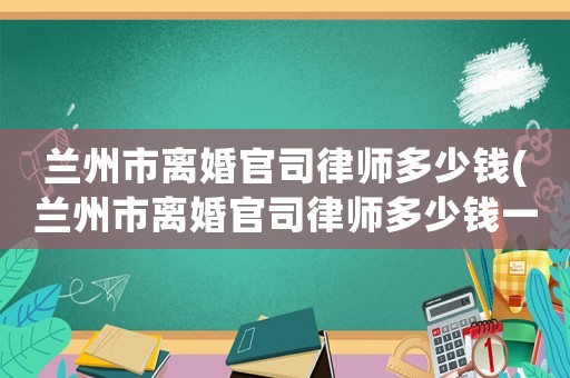 蘭州市離婚官司律師多少錢(qián)(蘭州市離婚官司律師多少錢(qián)一次)