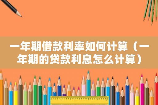 一年期借款利率如何計算（一年期的貸款利息怎么計算）