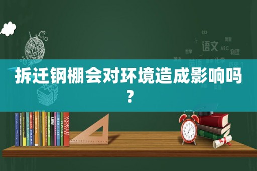 拆遷鋼棚會(huì)對(duì)環(huán)境造成影響嗎？