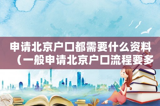 申請(qǐng)北京戶口都需要什么資料（一般申請(qǐng)北京戶口流程要多久）