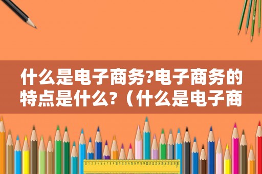 什么是電子商務?電子商務的特點是什么?（什么是電子商務他有什么特點）