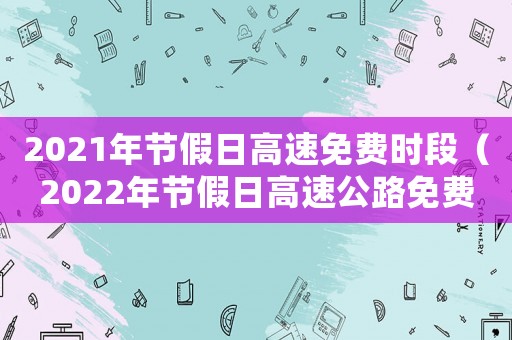 2021年節(jié)假日高速免費時段（2022年節(jié)假日高速公路免費時間）