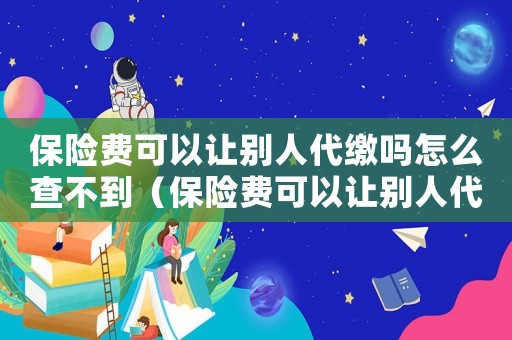 保險費(fèi)可以讓別人代繳嗎怎么查不到（保險費(fèi)可以讓別人代繳嗎怎么查）