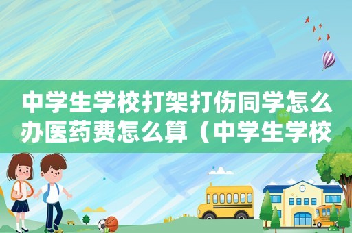 中學(xué)生學(xué)校打架打傷同學(xué)怎么辦醫(yī)藥費怎么算（中學(xué)生學(xué)校打架打傷同學(xué)怎么辦）